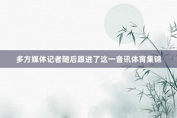 多方媒体记者随后跟进了这一音讯体育集锦