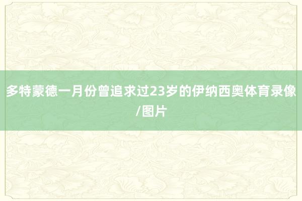多特蒙德一月份曾追求过23岁的伊纳西奥体育录像/图片