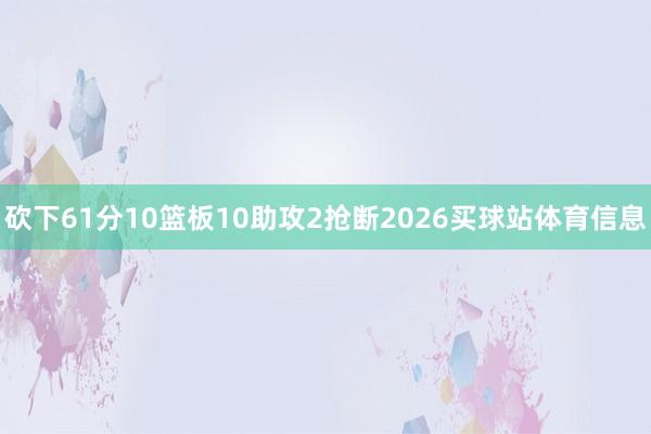 砍下61分10篮板10助攻2抢断2026买球站体育信息
