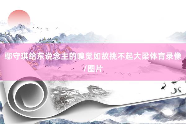 鄢守琪给东说念主的嗅觉如故挑不起大梁体育录像/图片