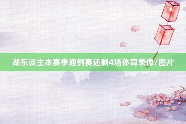 湖东谈主本赛季通例赛还剩4场体育录像/图片