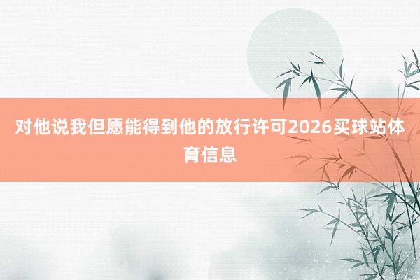 对他说我但愿能得到他的放行许可2026买球站体育信息