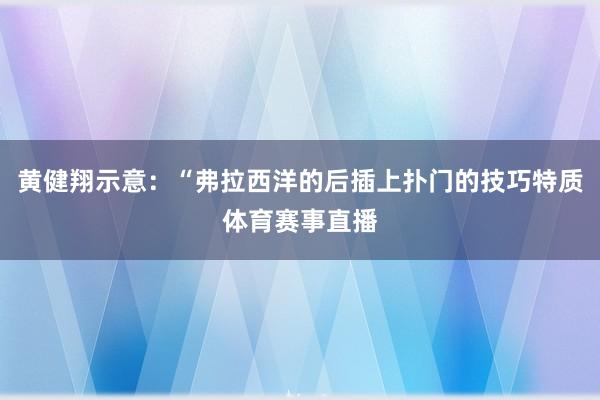 黄健翔示意:“弗拉西洋的后插上扑门的技巧特质体育赛事直播