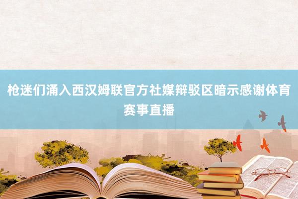 枪迷们涌入西汉姆联官方社媒辩驳区暗示感谢体育赛事直播