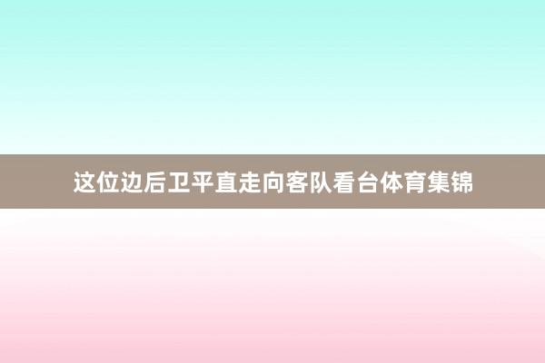 这位边后卫平直走向客队看台体育集锦