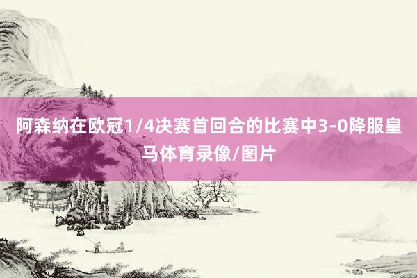 阿森纳在欧冠1/4决赛首回合的比赛中3-0降服皇马体育录像/图片