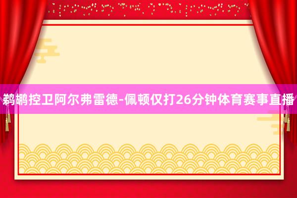 鹈鹕控卫阿尔弗雷德-佩顿仅打26分钟体育赛事直播
