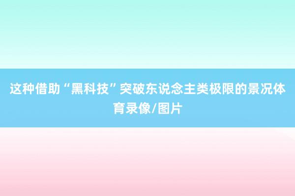 这种借助“黑科技”突破东说念主类极限的景况体育录像/图片