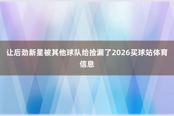 让后劲新星被其他球队给捡漏了2026买球站体育信息