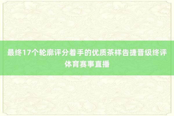最终17个轮廓评分着手的优质茶样告捷晋级终评体育赛事直播
