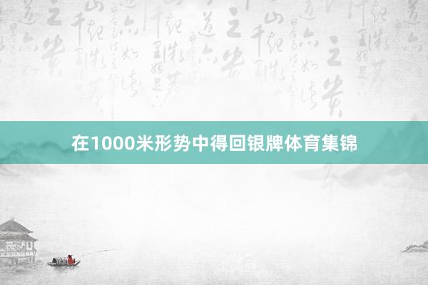 在1000米形势中得回银牌体育集锦