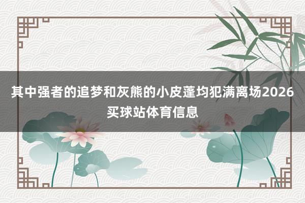 其中强者的追梦和灰熊的小皮蓬均犯满离场2026买球站体育信息