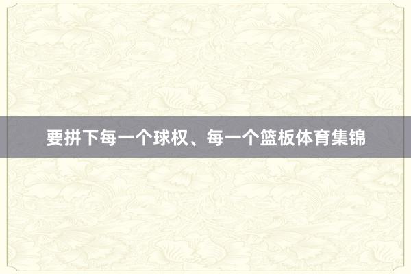 要拼下每一个球权、每一个篮板体育集锦