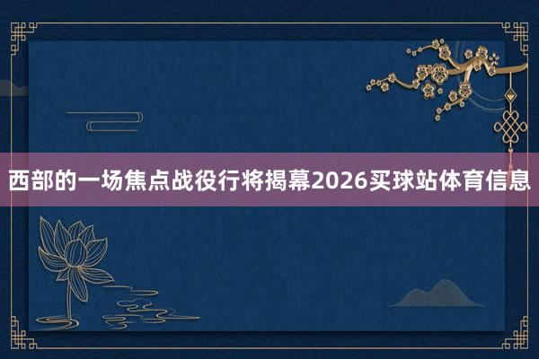西部的一场焦点战役行将揭幕2026买球站体育信息