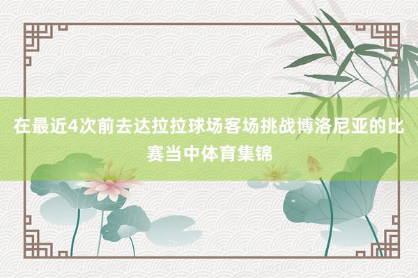 在最近4次前去达拉拉球场客场挑战博洛尼亚的比赛当中体育集锦
