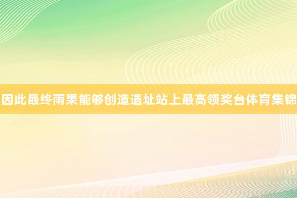 因此最终雨果能够创造遗址站上最高领奖台体育集锦