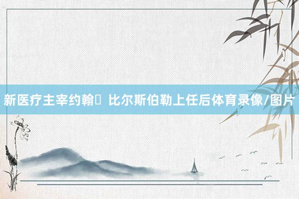 新医疗主宰约翰・比尔斯伯勒上任后体育录像/图片