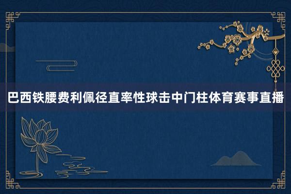 巴西铁腰费利佩径直率性球击中门柱体育赛事直播