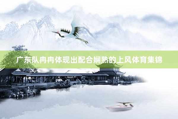 广东队冉冉体现出配合娴熟的上风体育集锦