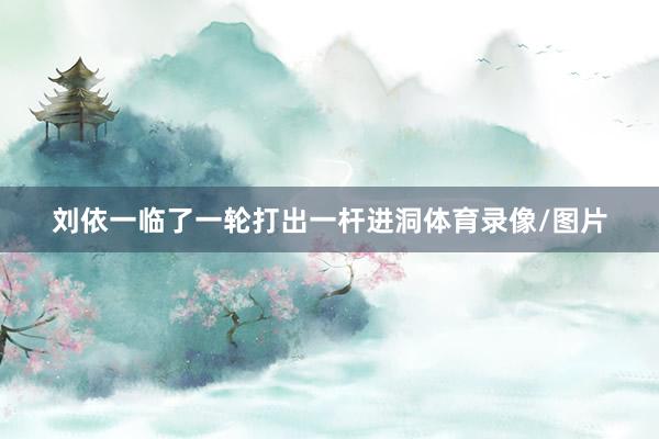 刘依一临了一轮打出一杆进洞体育录像/图片