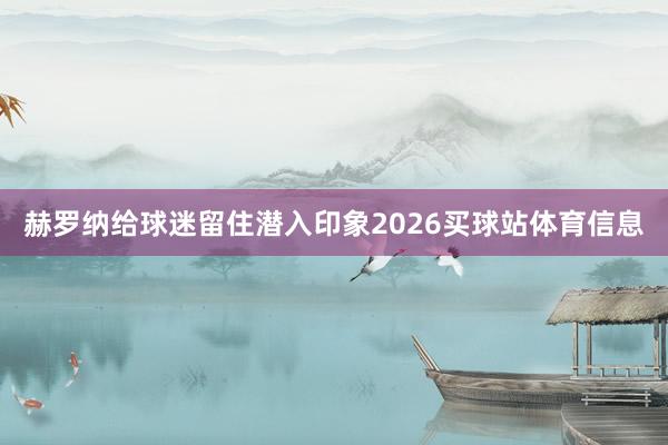 赫罗纳给球迷留住潜入印象2026买球站体育信息