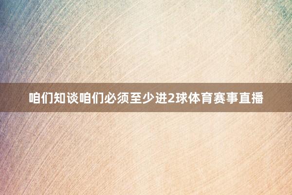 咱们知谈咱们必须至少进2球体育赛事直播