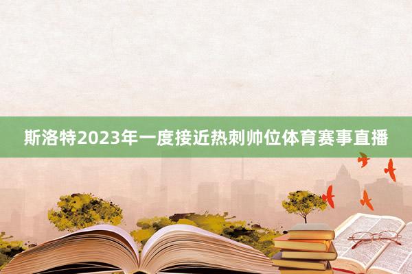 斯洛特2023年一度接近热刺帅位体育赛事直播