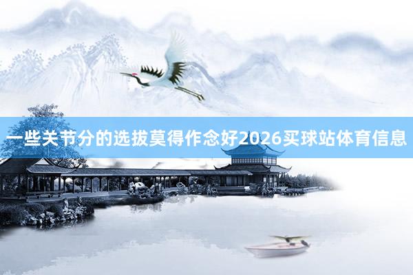 一些关节分的选拔莫得作念好2026买球站体育信息