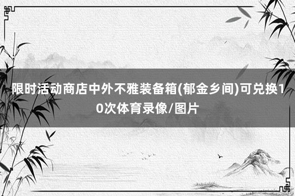限时活动商店中外不雅装备箱(郁金乡间)可兑换10次体育录像/图片