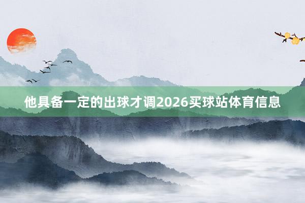 他具备一定的出球才调2026买球站体育信息