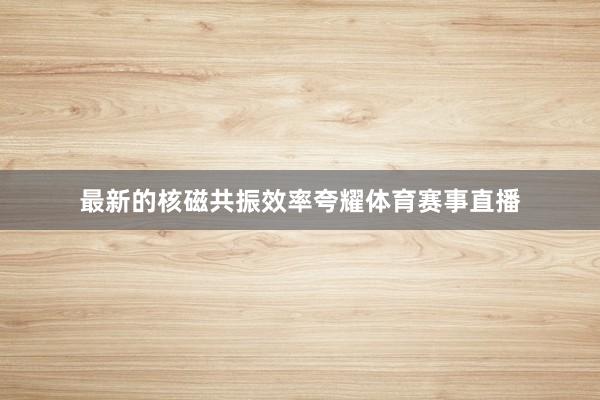最新的核磁共振效率夸耀体育赛事直播