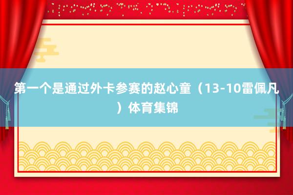 第一个是通过外卡参赛的赵心童（13-10雷佩凡）体育集锦