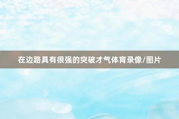 在边路具有很强的突破才气体育录像/图片