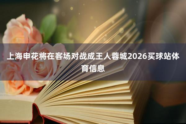 上海申花将在客场对战成王人蓉城2026买球站体育信息