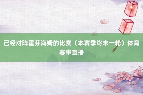 已经对阵霍芬海姆的比赛（本赛季终末一轮）体育赛事直播