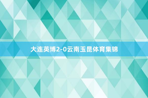 大连英博2-0云南玉昆体育集锦