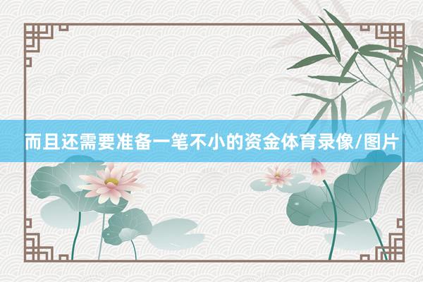 而且还需要准备一笔不小的资金体育录像/图片