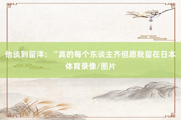 他谈到留洋：“真的每个东谈主齐但愿我留在日本体育录像/图片