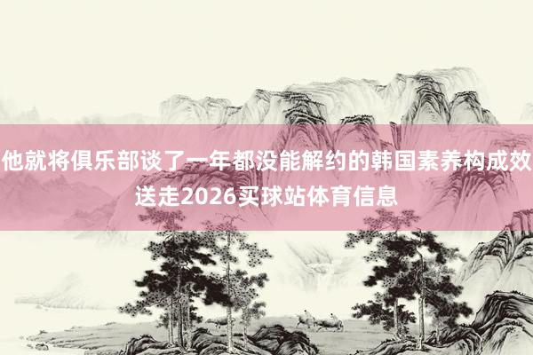 他就将俱乐部谈了一年都没能解约的韩国素养构成效送走2026买球站体育信息