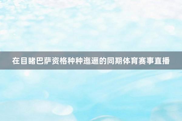 在目睹巴萨资格种种迤逦的同期体育赛事直播
