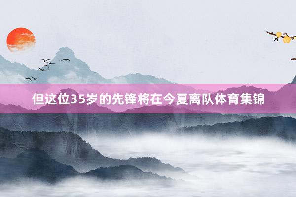但这位35岁的先锋将在今夏离队体育集锦