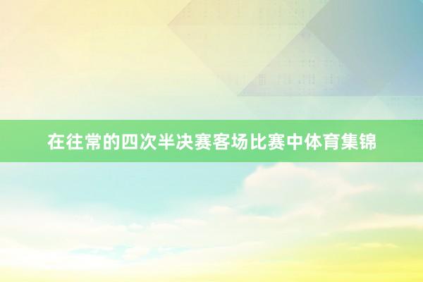 在往常的四次半决赛客场比赛中体育集锦