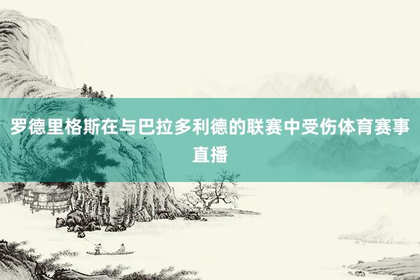 罗德里格斯在与巴拉多利德的联赛中受伤体育赛事直播