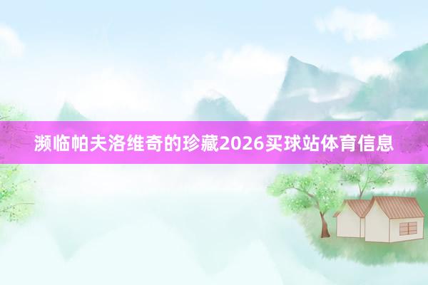 濒临帕夫洛维奇的珍藏2026买球站体育信息