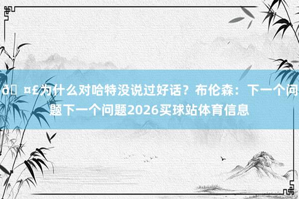 🤣为什么对哈特没说过好话？布伦森：下一个问题下一个问题2026买球站体育信息