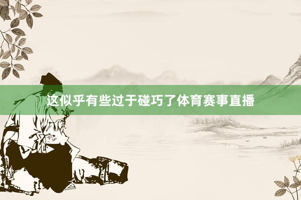 这似乎有些过于碰巧了体育赛事直播