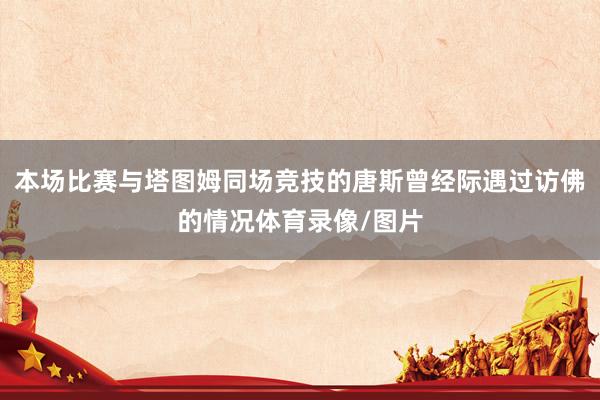 本场比赛与塔图姆同场竞技的唐斯曾经际遇过访佛的情况体育录像/图片