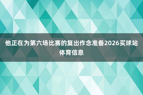 他正在为第六场比赛的复出作念准备2026买球站体育信息