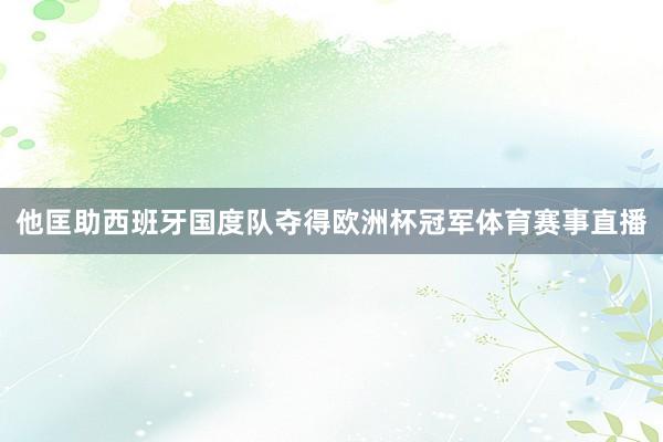 他匡助西班牙国度队夺得欧洲杯冠军体育赛事直播