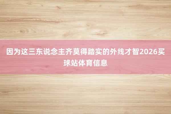 因为这三东说念主齐莫得踏实的外线才智2026买球站体育信息